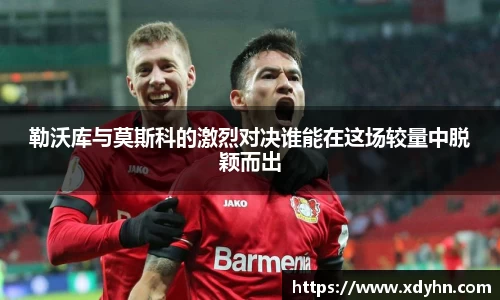 勒沃库与莫斯科的激烈对决谁能在这场较量中脱颖而出