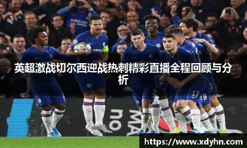英超激战切尔西迎战热刺精彩直播全程回顾与分析