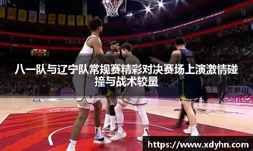 八一队与辽宁队常规赛精彩对决赛场上演激情碰撞与战术较量