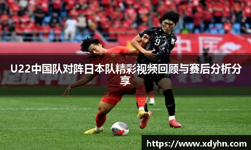 U22中国队对阵日本队精彩视频回顾与赛后分析分享