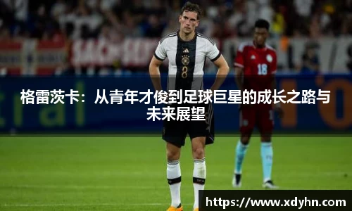 格雷茨卡：从青年才俊到足球巨星的成长之路与未来展望