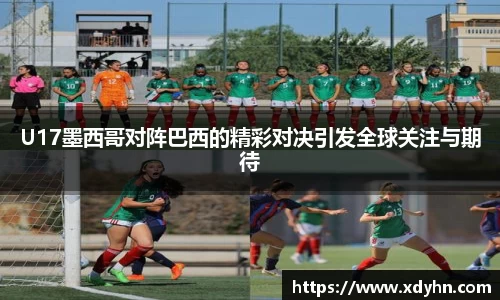 U17墨西哥对阵巴西的精彩对决引发全球关注与期待
