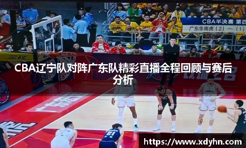 CBA辽宁队对阵广东队精彩直播全程回顾与赛后分析