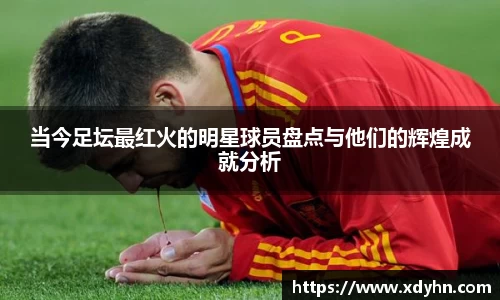 当今足坛最红火的明星球员盘点与他们的辉煌成就分析