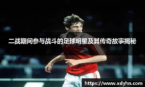 二战期间参与战斗的足球明星及其传奇故事揭秘
