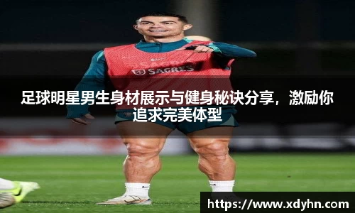足球明星男生身材展示与健身秘诀分享，激励你追求完美体型