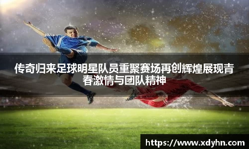 传奇归来足球明星队员重聚赛场再创辉煌展现青春激情与团队精神