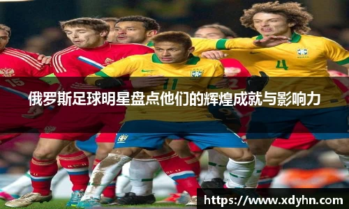 俄罗斯足球明星盘点他们的辉煌成就与影响力
